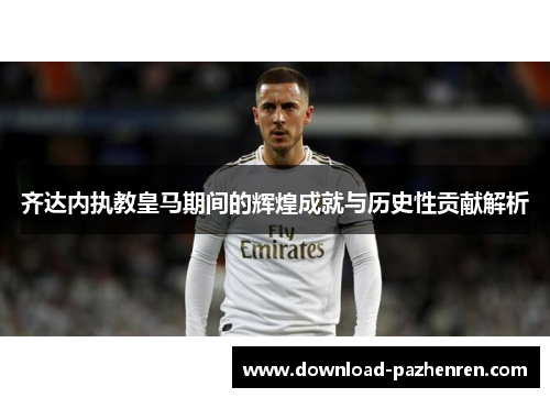 齐达内执教皇马期间的辉煌成就与历史性贡献解析 齐达内执教皇马期间的辉煌成就与历史性贡献解析