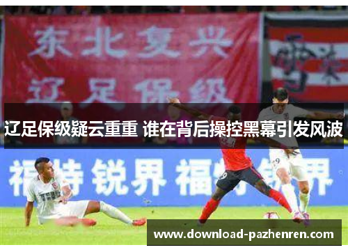 辽足保级疑云重重 谁在背后操控黑幕引发风波 辽足保级疑云重重 谁在背后操控黑幕引发风波