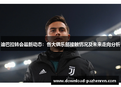 迪巴拉转会最新动态：各大俱乐部接触情况及未来走向分析