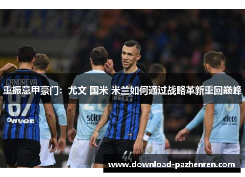 重振意甲豪门:尤文 国米 米兰如何通过战略革新重回巅峰 重振意甲豪门:尤文 国米 米兰如何通过战略革新重回巅峰