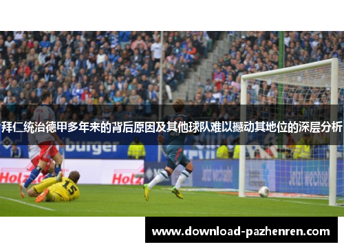 拜仁统治德甲多年来的背后原因及其他球队难以撼动其地位的深层分析
