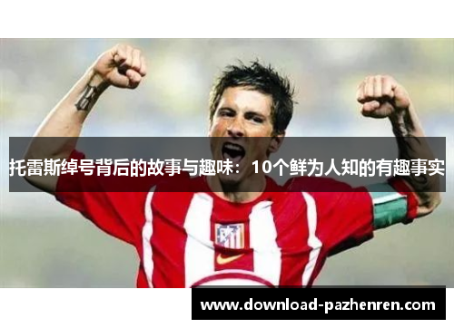 托雷斯绰号背后的故事与趣味：10个鲜为人知的有趣事实