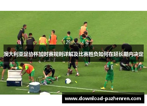 澳大利亚足协杯加时赛规则详解及比赛胜负如何在延长期内决定