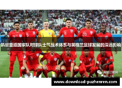 凯恩重返国家队对球队士气战术体系与英格兰足球发展的深远影响