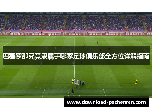 巴塞罗那究竟隶属于哪家足球俱乐部全方位详解指南