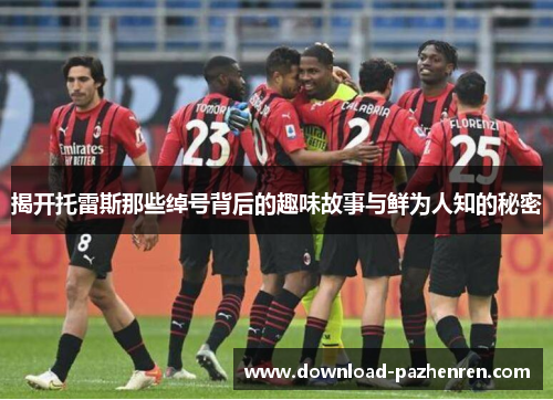 揭开托雷斯那些绰号背后的趣味故事与鲜为人知的秘密