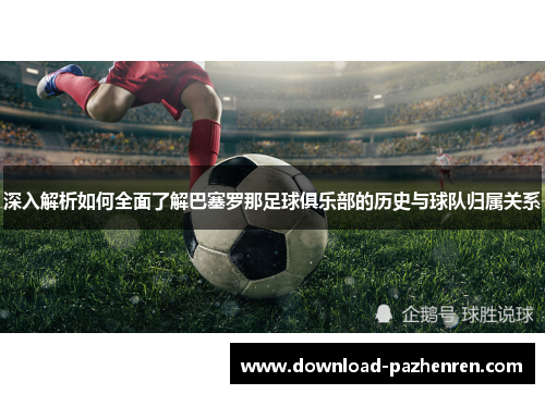 深入解析如何全面了解巴塞罗那足球俱乐部的历史与球队归属关系 深入解析如何全面了解巴塞罗那足球俱乐部的历史与球队归属关系
