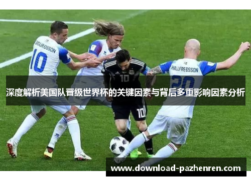 深度解析美国队晋级世界杯的关键因素与背后多重影响因素分析 深度解析美国队晋级世界杯的关键因素与背后多重影响因素分析