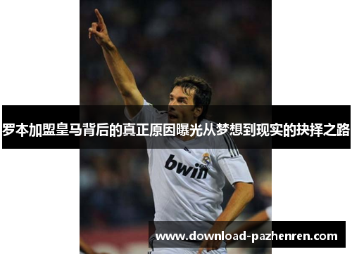 罗本加盟皇马背后的真正原因曝光从梦想到现实的抉择之路 罗本加盟皇马背后的真正原因曝光从梦想到现实的抉择之路