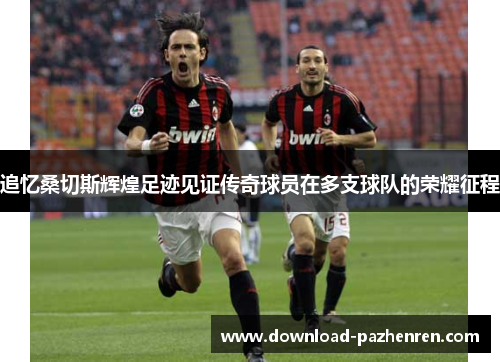 追忆桑切斯辉煌足迹见证传奇球员在多支球队的荣耀征程