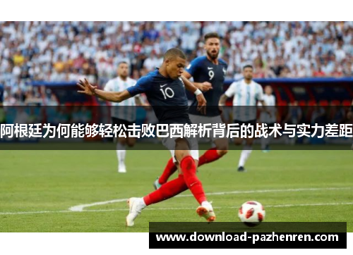 阿根廷为何能够轻松击败巴西解析背后的战术与实力差距