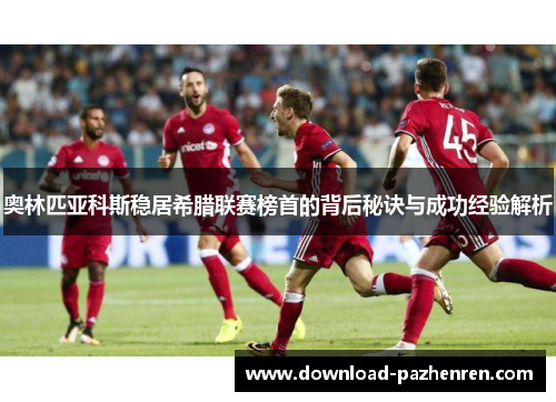 奥林匹亚科斯稳居希腊联赛榜首的背后秘诀与成功经验解析