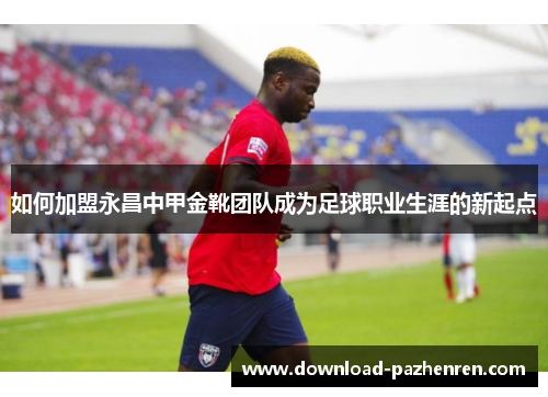 如何加盟永昌中甲金靴团队成为足球职业生涯的新起点