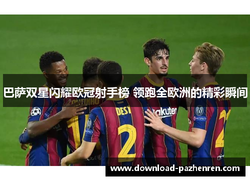 巴萨双星闪耀欧冠射手榜 领跑全欧洲的精彩瞬间 巴萨双星闪耀欧冠射手榜 领跑全欧洲的精彩瞬间