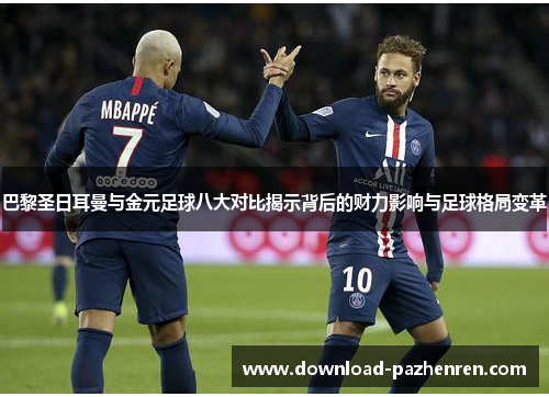 巴黎圣日耳曼与金元足球八大对比揭示背后的财力影响与足球格局变革