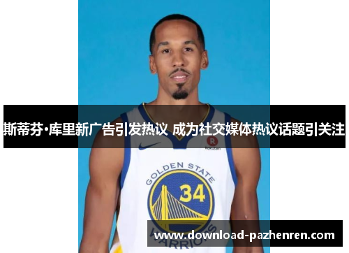 斯蒂芬·库里新广告引发热议 成为社交媒体热议话题引关注 斯蒂芬·库里新广告引发热议 成为社交媒体热议话题引关注