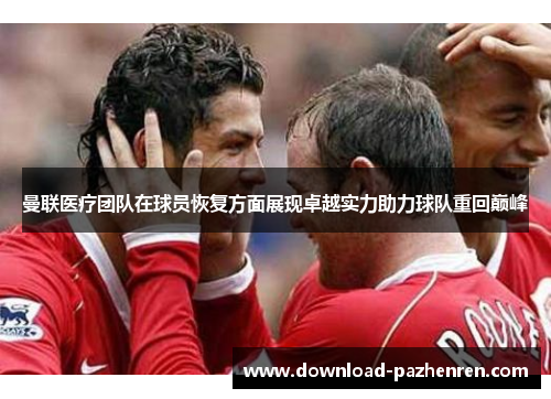 曼联医疗团队在球员恢复方面展现卓越实力助力球队重回巅峰 曼联医疗团队在球员恢复方面展现卓越实力助力球队重回巅峰