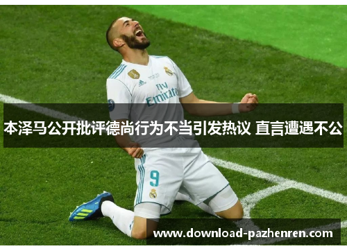 本泽马公开批评德尚行为不当引发热议 直言遭遇不公