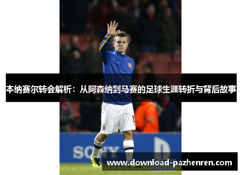 本纳赛尔转会解析：从阿森纳到马赛的足球生涯转折与背后故事