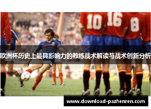 欧洲杯历史上最具影响力的教练战术解读与战术创新分析