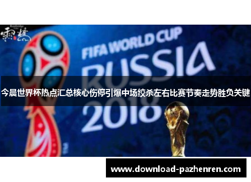 今晨世界杯热点汇总核心伤停引爆中场绞杀左右比赛节奏走势胜负关键