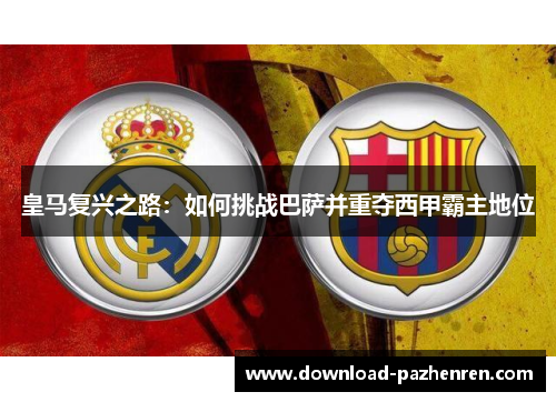 皇马复兴之路：如何挑战巴萨并重夺西甲霸主地位