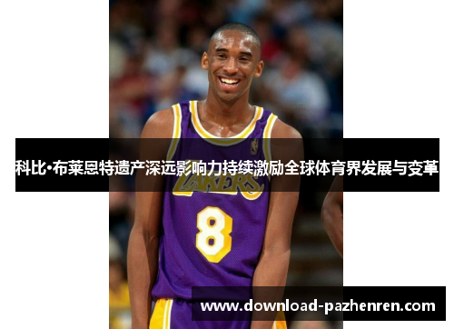 科比·布莱恩特遗产深远影响力持续激励全球体育界发展与变革 科比·布莱恩特遗产深远影响力持续激励全球体育界发展与变革