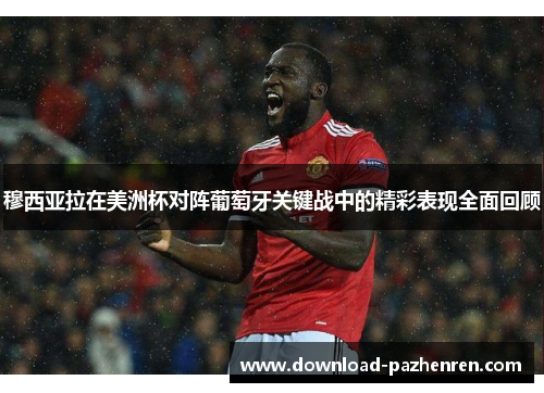 穆西亚拉在美洲杯对阵葡萄牙关键战中的精彩表现全面回顾