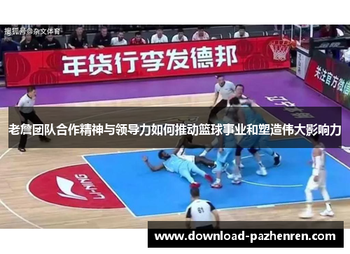 老詹团队合作精神与领导力如何推动篮球事业和塑造伟大影响力