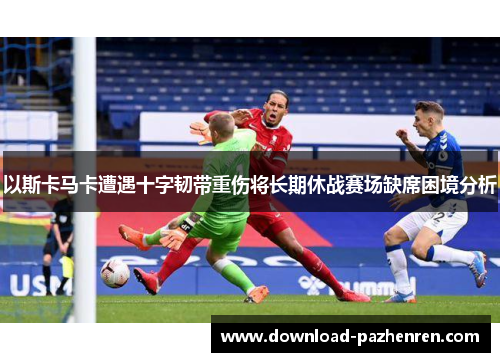 以斯卡马卡遭遇十字韧带重伤将长期休战赛场缺席困境分析