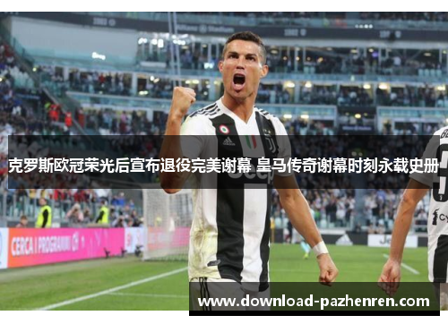 克罗斯欧冠荣光后宣布退役完美谢幕 皇马传奇谢幕时刻永载史册 克罗斯欧冠荣光后宣布退役完美谢幕 皇马传奇谢幕时刻永载史册