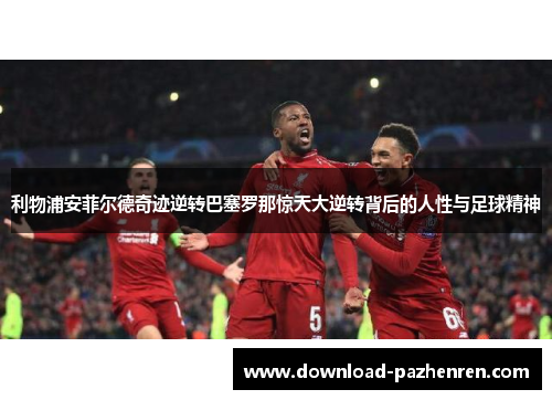 利物浦安菲尔德奇迹逆转巴塞罗那惊天大逆转背后的人性与足球精神
