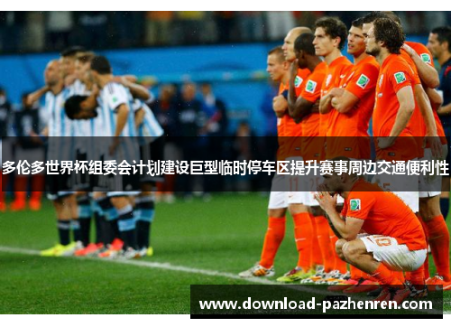 多伦多世界杯组委会计划建设巨型临时停车区提升赛事周边交通便利性 多伦多世界杯组委会计划建设巨型临时停车区提升赛事周边交通便利性