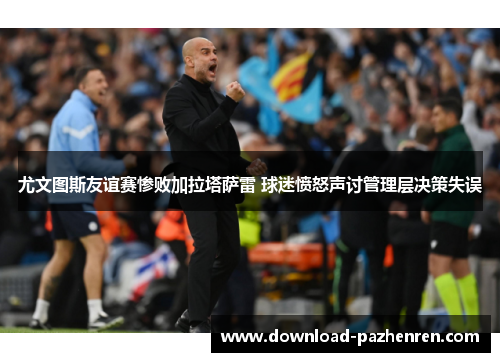 尤文图斯友谊赛惨败加拉塔萨雷 球迷愤怒声讨管理层决策失误