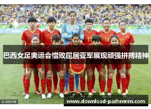 巴西女足奥运会惜败屈居亚军展现顽强拼搏精神 巴西女足奥运会惜败屈居亚军展现顽强拼搏精神