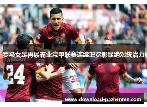 罗马女足再展霸业意甲联赛连续卫冕彰显绝对统治力 罗马女足再展霸业意甲联赛连续卫冕彰显绝对统治力