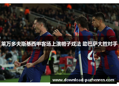 莱万多夫斯基西甲客场上演帽子戏法 助巴萨大胜对手 莱万多夫斯基西甲客场上演帽子戏法 助巴萨大胜对手