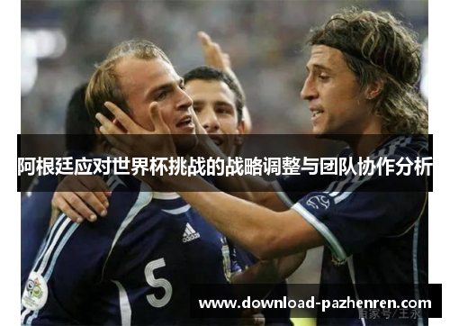 阿根廷应对世界杯挑战的战略调整与团队协作分析