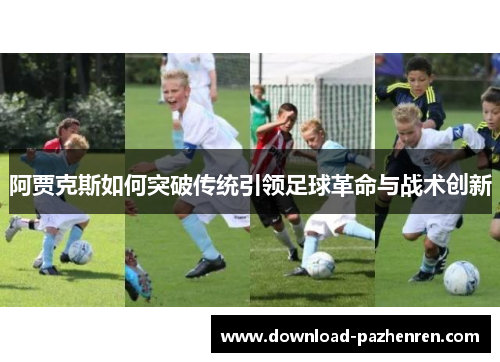 阿贾克斯如何突破传统引领足球革命与战术创新