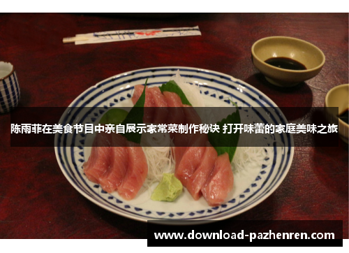 陈雨菲在美食节目中亲自展示家常菜制作秘诀 打开味蕾的家庭美味之旅