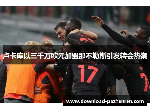 卢卡库以三千万欧元加盟那不勒斯引发转会热潮
