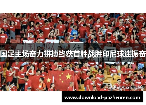 国足主场奋力拼搏终获首胜战胜印尼球迷振奋