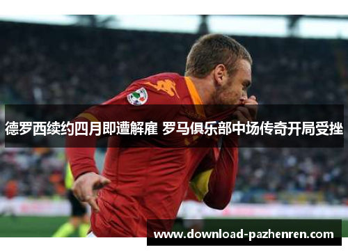 德罗西续约四月即遭解雇 罗马俱乐部中场传奇开局受挫 德罗西续约四月即遭解雇 罗马俱乐部中场传奇开局受挫