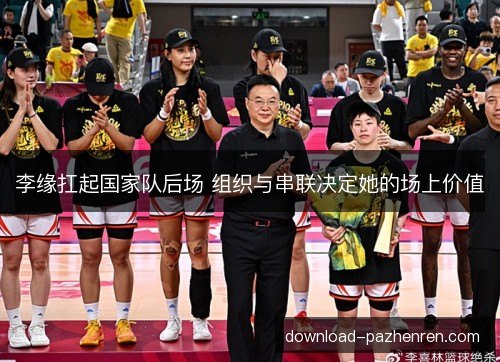 李缘扛起国家队后场 组织与串联决定她的场上价值