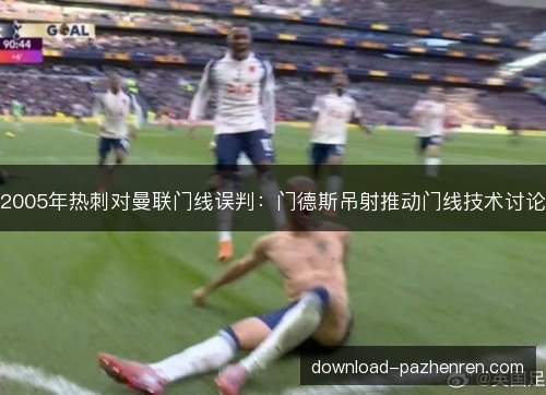 2005年热刺对曼联门线误判:门德斯吊射推动门线技术讨论 2005年热刺对曼联门线误判:门德斯吊射推动门线技术讨论