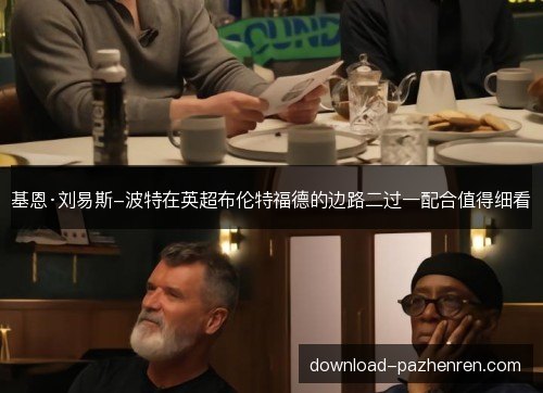 基恩·刘易斯-波特在英超布伦特福德的边路二过一配合值得细看 基恩·刘易斯-波特在英超布伦特福德的边路二过一配合值得细看